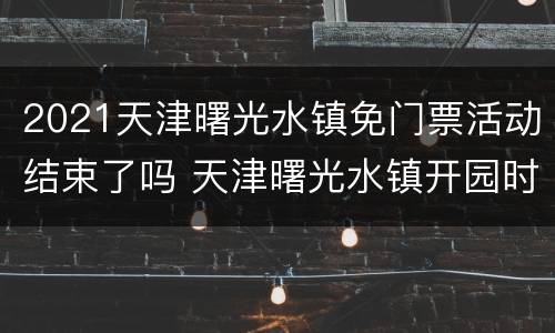 2021天津曙光水镇免门票活动结束了吗 天津曙光水镇开园时间