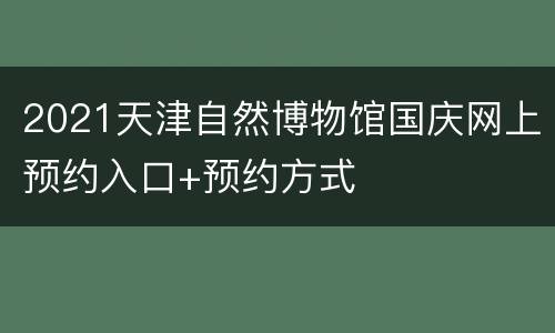 2021天津自然博物馆国庆网上预约入口+预约方式