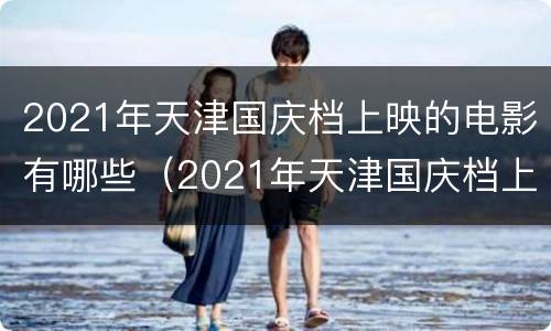 2021年天津国庆档上映的电影有哪些（2021年天津国庆档上映的电影有哪些呢）