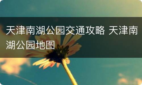 天津南湖公园交通攻略 天津南湖公园地图