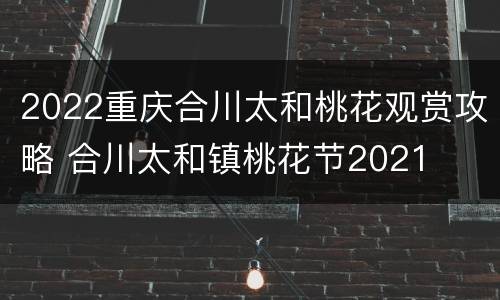 2022重庆合川太和桃花观赏攻略 合川太和镇桃花节2021