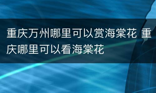 重庆万州哪里可以赏海棠花 重庆哪里可以看海棠花