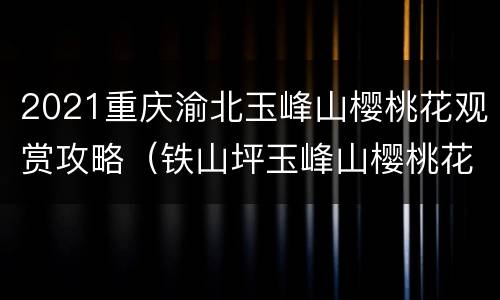 2021重庆渝北玉峰山樱桃花观赏攻略（铁山坪玉峰山樱桃花）