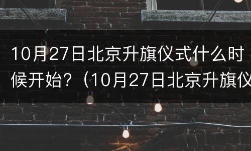 10月27日北京升旗仪式什么时候开始?（10月27日北京升旗仪式什么时候开始举行）