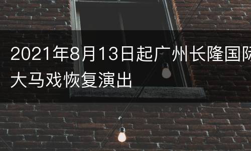 2021年8月13日起广州长隆国际大马戏恢复演出