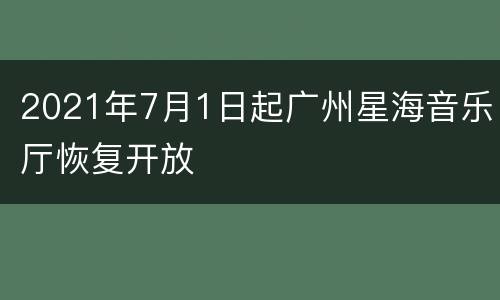 2021年7月1日起广州星海音乐厅恢复开放