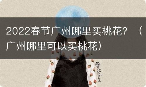 2022春节广州哪里买桃花？（广州哪里可以买桃花）