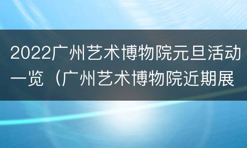 2022广州艺术博物院元旦活动一览（广州艺术博物院近期展览）