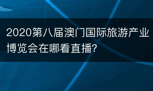 2020第八届澳门国际旅游产业博览会在哪看直播？