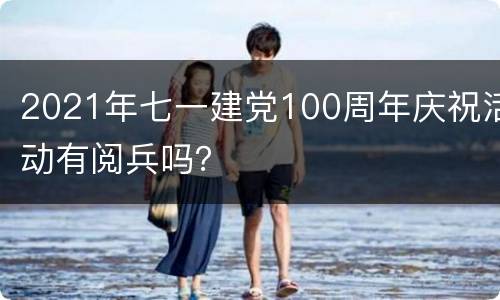 2021年七一建党100周年庆祝活动有阅兵吗？