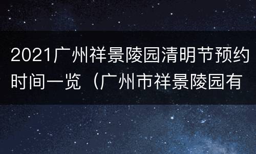 2021广州祥景陵园清明节预约时间一览（广州市祥景陵园有限公司）