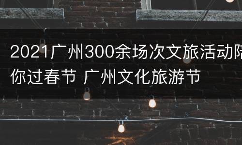 2021广州300余场次文旅活动陪你过春节 广州文化旅游节