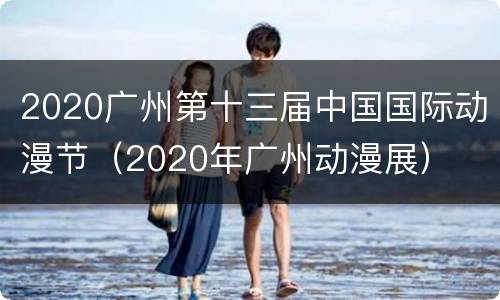 2020广州第十三届中国国际动漫节（2020年广州动漫展）