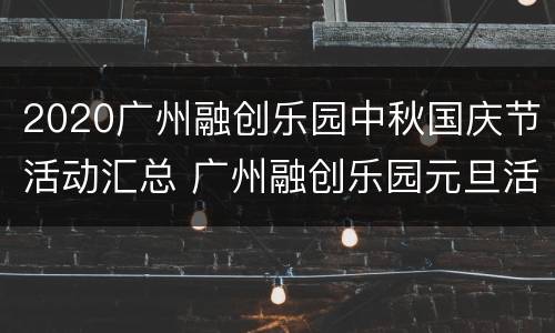 2020广州融创乐园中秋国庆节活动汇总 广州融创乐园元旦活动