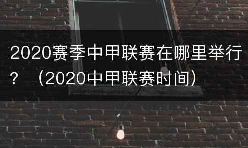 2020赛季中甲联赛在哪里举行？（2020中甲联赛时间）