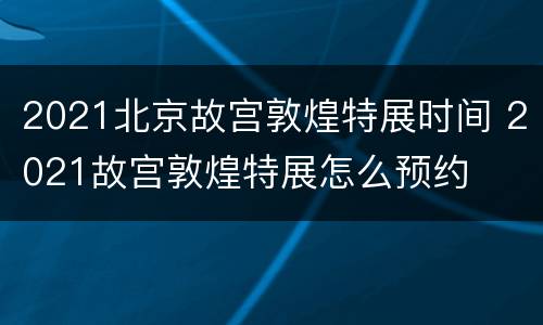 2021北京故宫敦煌特展时间 2021故宫敦煌特展怎么预约
