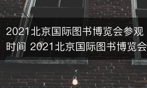 2021北京国际图书博览会参观时间 2021北京国际图书博览会参观时间表