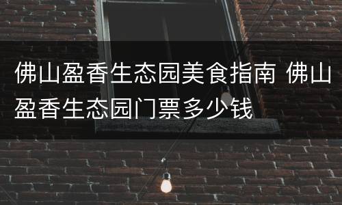 佛山盈香生态园美食指南 佛山盈香生态园门票多少钱