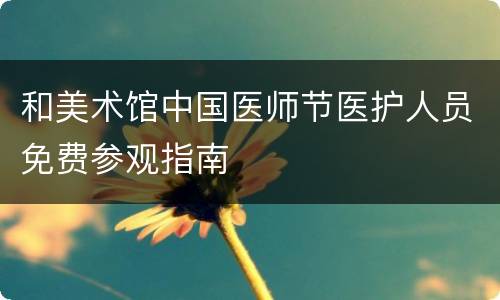 和美术馆中国医师节医护人员免费参观指南