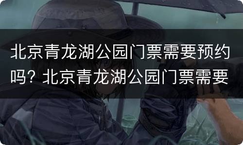 北京青龙湖公园门票需要预约吗? 北京青龙湖公园门票需要预约吗多少钱