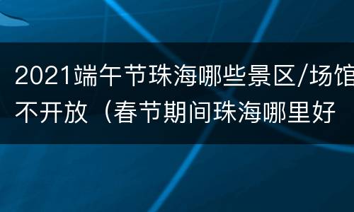 2021端午节珠海哪些景区/场馆不开放（春节期间珠海哪里好玩）