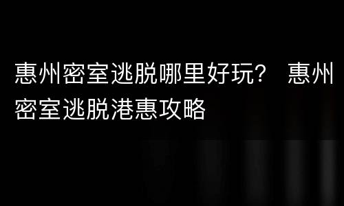 惠州密室逃脱哪里好玩？ 惠州密室逃脱港惠攻略