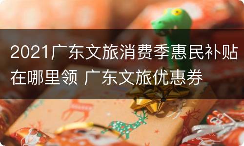 2021广东文旅消费季惠民补贴在哪里领 广东文旅优惠券