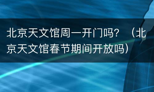 北京天文馆周一开门吗？（北京天文馆春节期间开放吗）
