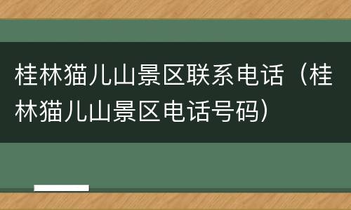 桂林猫儿山景区联系电话（桂林猫儿山景区电话号码）