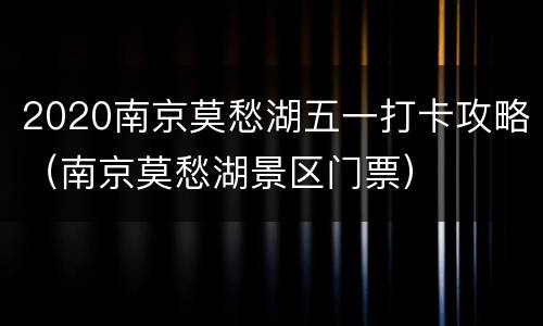 2020南京莫愁湖五一打卡攻略（南京莫愁湖景区门票）