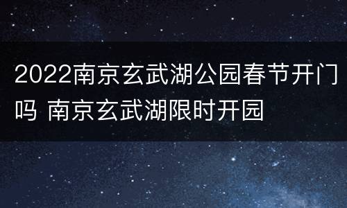 2022南京玄武湖公园春节开门吗 南京玄武湖限时开园