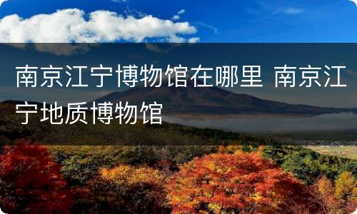 南京江宁博物馆在哪里 南京江宁地质博物馆