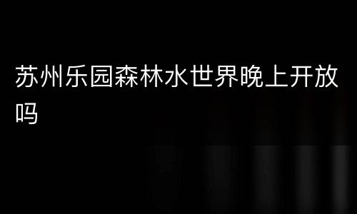 苏州乐园森林水世界晚上开放吗
