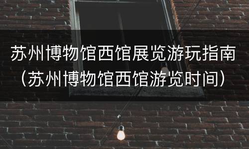 苏州博物馆西馆展览游玩指南（苏州博物馆西馆游览时间）