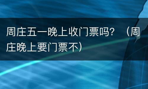 周庄五一晚上收门票吗？（周庄晚上要门票不）