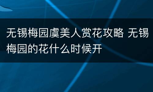 无锡梅园虞美人赏花攻略 无锡梅园的花什么时候开