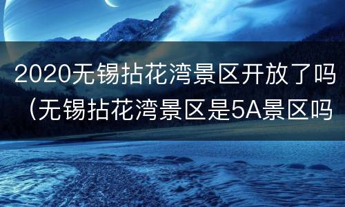 2020无锡拈花湾景区开放了吗（无锡拈花湾景区是5A景区吗）