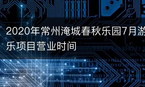 2020年常州淹城春秋乐园7月游乐项目营业时间