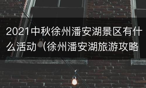 2021中秋徐州潘安湖景区有什么活动（徐州潘安湖旅游攻略）