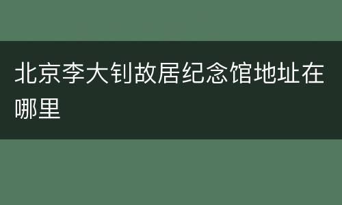 北京李大钊故居纪念馆地址在哪里