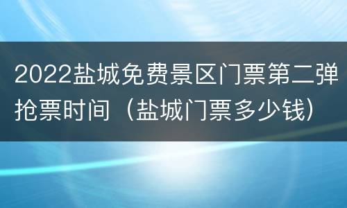 2022盐城免费景区门票第二弹抢票时间（盐城门票多少钱）