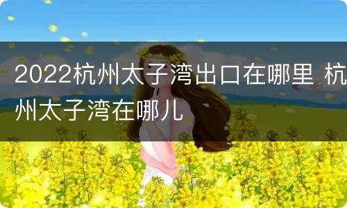 2022杭州太子湾出口在哪里 杭州太子湾在哪儿