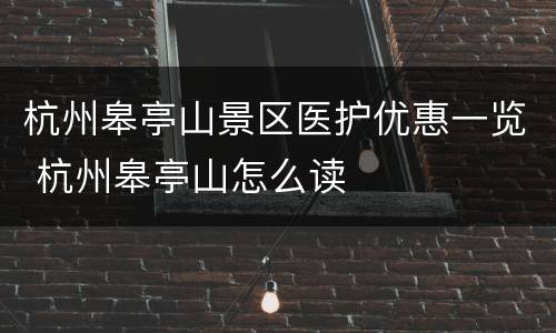 杭州皋亭山景区医护优惠一览 杭州皋亭山怎么读