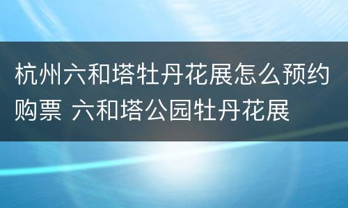 杭州六和塔牡丹花展怎么预约购票 六和塔公园牡丹花展