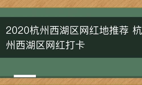 2020杭州西湖区网红地推荐 杭州西湖区网红打卡