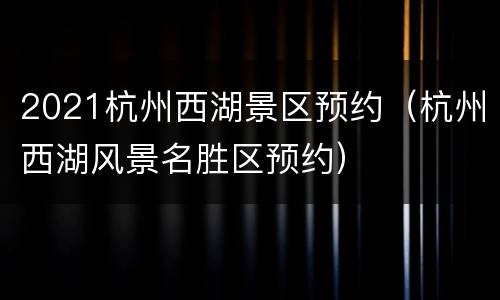 2021杭州西湖景区预约（杭州西湖风景名胜区预约）