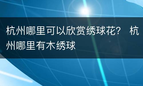 杭州哪里可以欣赏绣球花？ 杭州哪里有木绣球