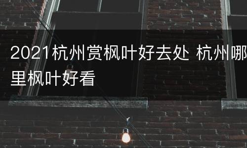 2021杭州赏枫叶好去处 杭州哪里枫叶好看