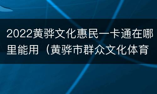 2022黄骅文化惠民一卡通在哪里能用（黄骅市群众文化体育活动中心）
