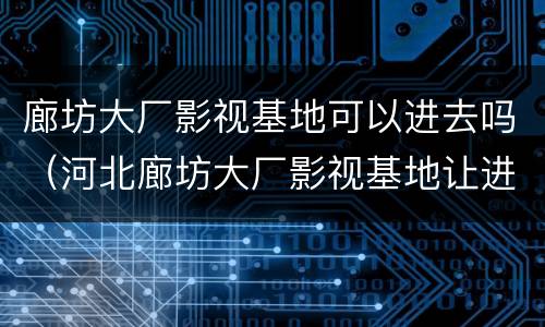 廊坊大厂影视基地可以进去吗（河北廊坊大厂影视基地让进吗）